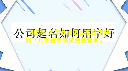🌼 八字命格怎么取名字好呢「八字名字测试免费查询」